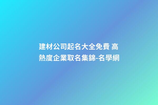 建材公司起名大全免費 高熱度企業取名集錦-名學網